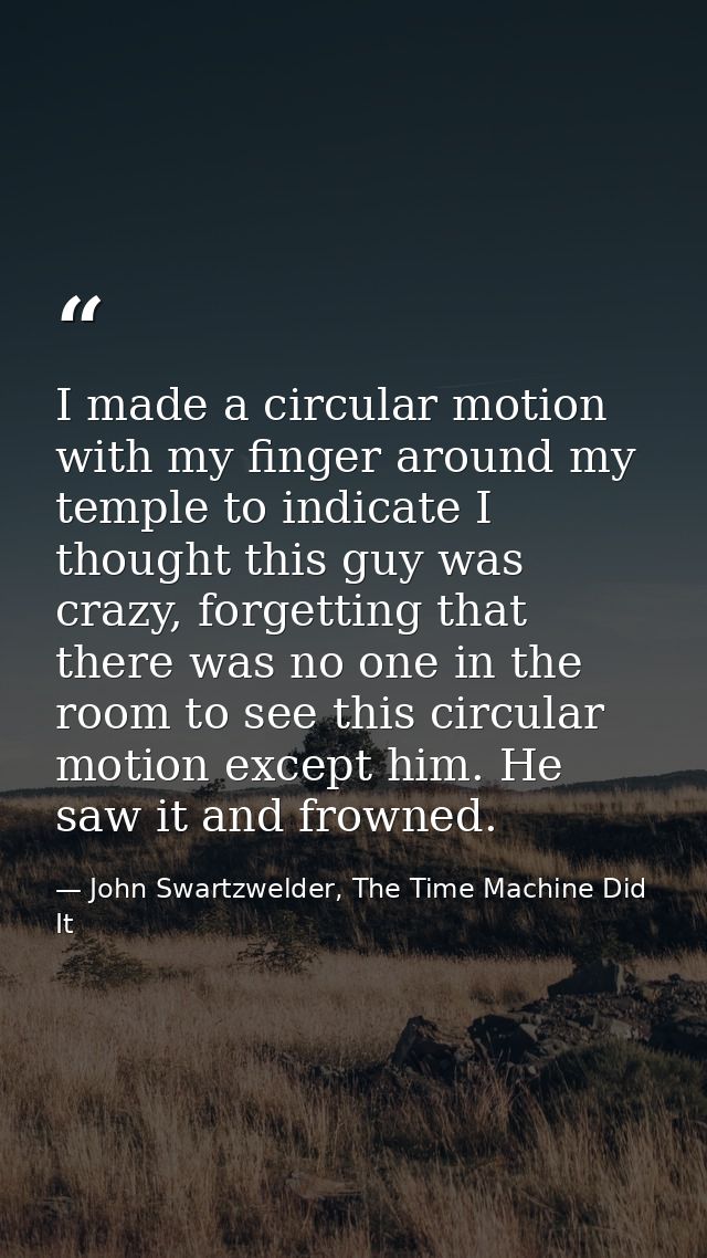 I made a circular motion with my finger around my temple to indicate I thought this guy was crazy, forgetting that there — John Swartzwelder, The Time Machine Did It