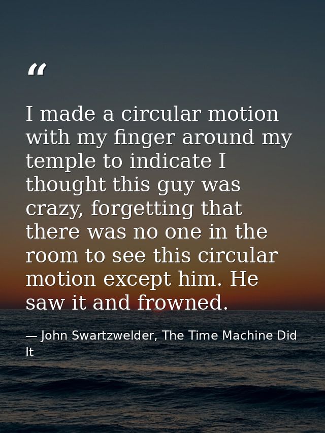 I made a circular motion with my finger around my temple to indicate I thought this guy was crazy, forgetting that there — John Swartzwelder, The Time Machine Did It