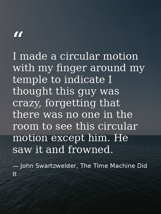 I made a circular motion with my finger around my temple to indicate I thought this guy was crazy, forgetting that there — John Swartzwelder, The Time Machine Did It