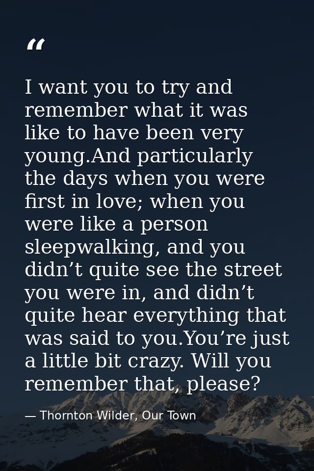 I want you to try and remember what it was like to have been very young.And particularly the days when you were first in — Thornton Wilder, Our Town