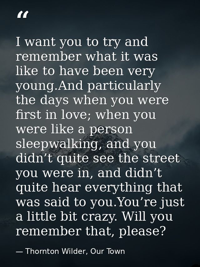 I want you to try and remember what it was like to have been very young.And particularly the days when you were first in — Thornton Wilder, Our Town