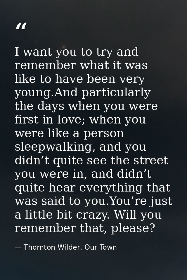I want you to try and remember what it was like to have been very young.And particularly the days when you were first in — Thornton Wilder, Our Town