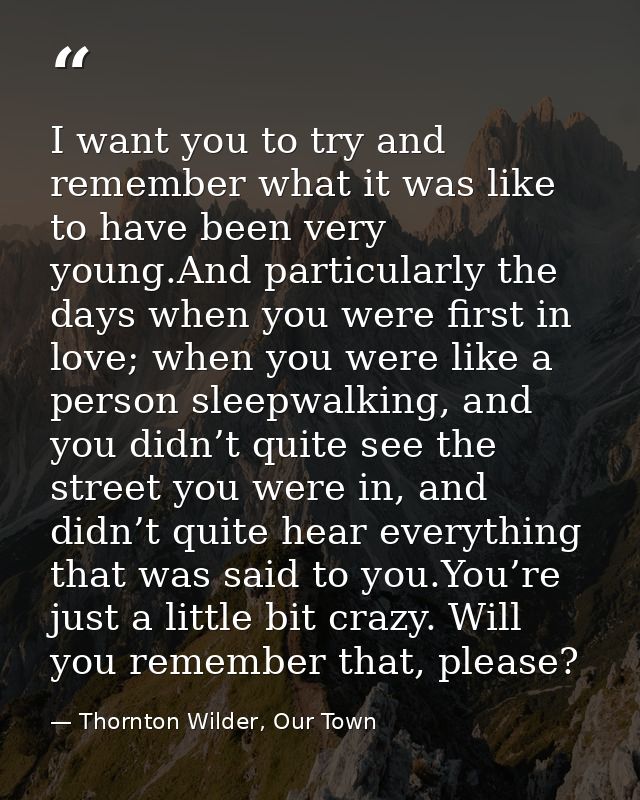 I want you to try and remember what it was like to have been very young.And particularly the days when you were first in — Thornton Wilder, Our Town