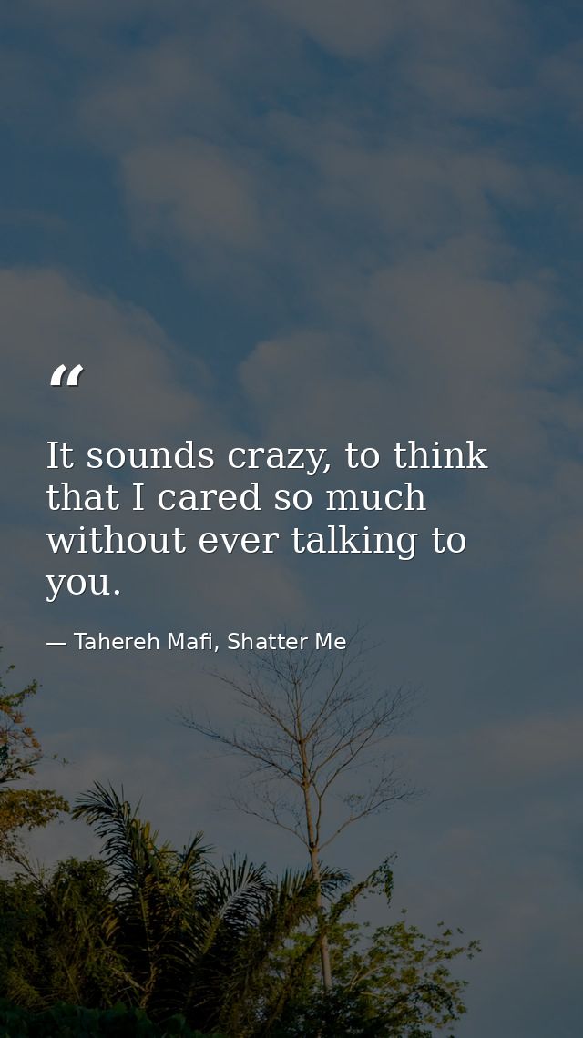 It sounds crazy, to think that I cared so much without ever talking to you. — Tahereh Mafi, Shatter Me