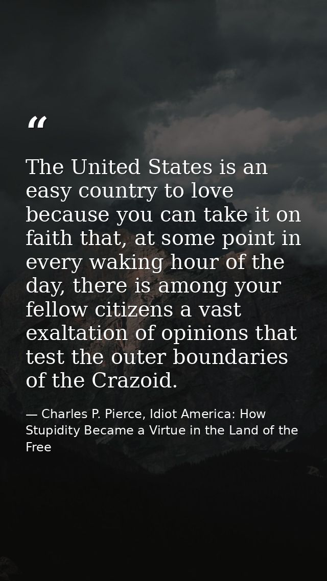 The United States is an easy country to love because you can take it on faith that, at some point in every waking hour o — Charles P. Pierce, Idiot America: How Stupidity Became a Virtue in the Land of the Free