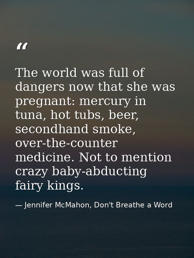The world was full of dangers now that she was pregnant: mercury in tuna, hot tubs, beer, secondhand smoke, over-the-cou — Jennifer McMahon, Don't Breathe a Word
