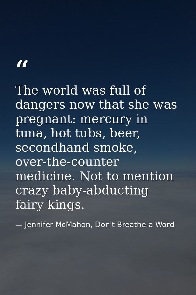 The world was full of dangers now that she was pregnant: mercury in tuna, hot tubs, beer, secondhand smoke, over-the-cou — Jennifer McMahon, Don't Breathe a Word