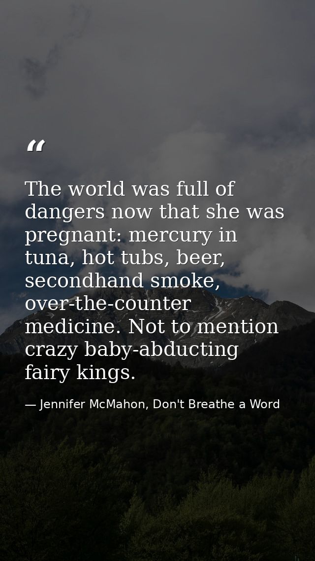 The world was full of dangers now that she was pregnant: mercury in tuna, hot tubs, beer, secondhand smoke, over-the-cou — Jennifer McMahon, Don't Breathe a Word