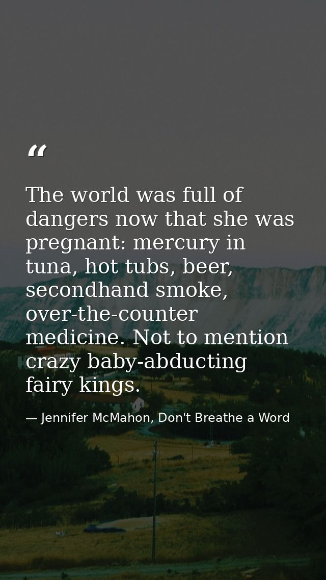 The world was full of dangers now that she was pregnant: mercury in tuna, hot tubs, beer, secondhand smoke, over-the-cou — Jennifer McMahon, Don't Breathe a Word