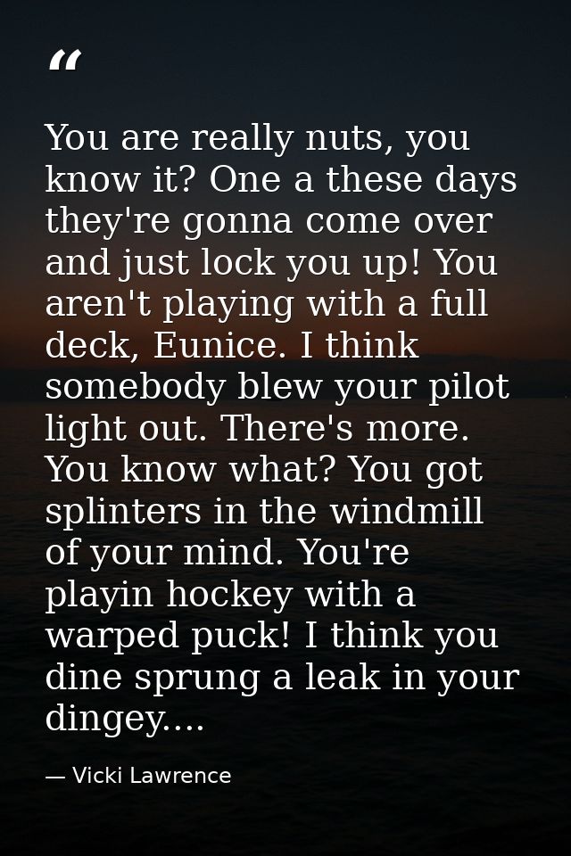 You are really nuts, you know it? One a these days they're gonna come over and just lock you up! You aren't playing with — Vicki Lawrence