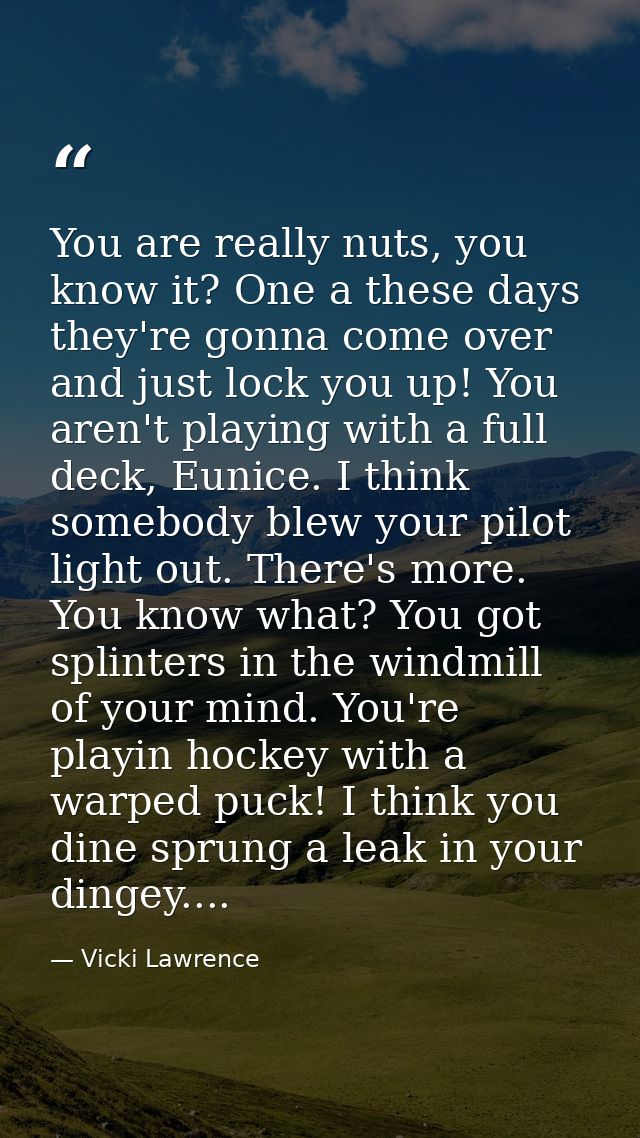You are really nuts, you know it? One a these days they're gonna come over and just lock you up! You aren't playing with — Vicki Lawrence