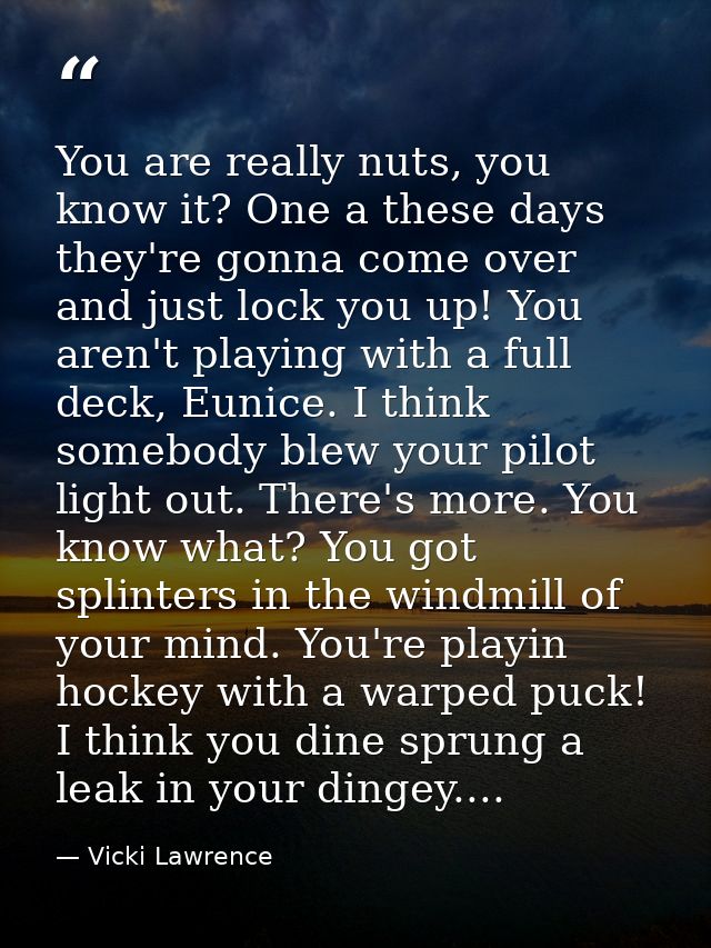 You are really nuts, you know it? One a these days they're gonna come over and just lock you up! You aren't playing with — Vicki Lawrence