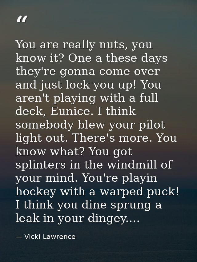 You are really nuts, you know it? One a these days they're gonna come over and just lock you up! You aren't playing with — Vicki Lawrence