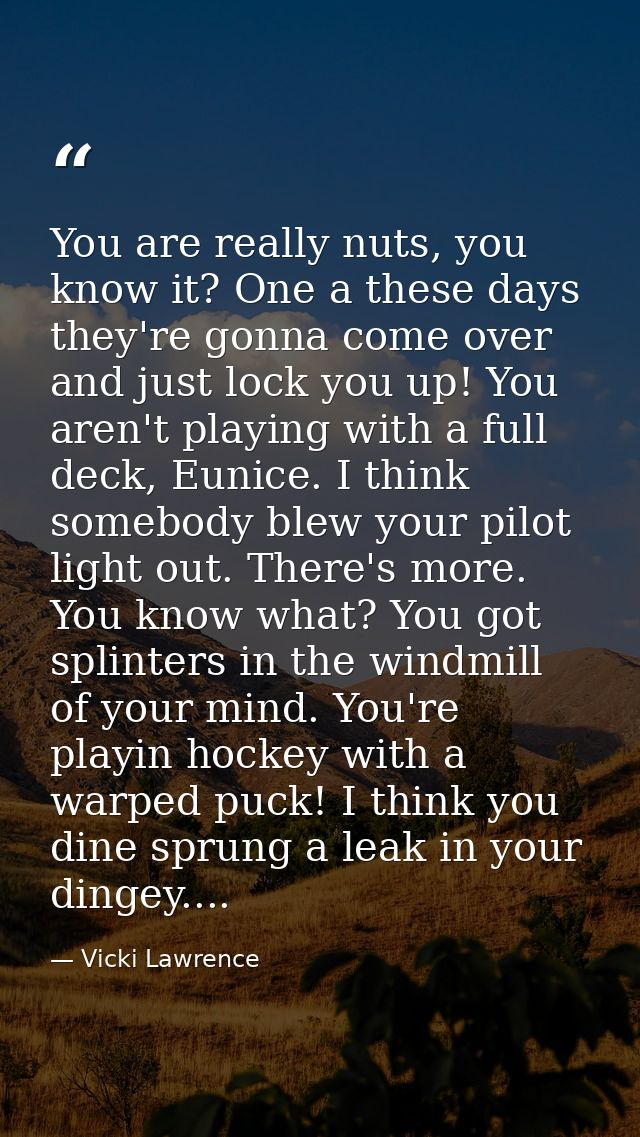 You are really nuts, you know it? One a these days they're gonna come over and just lock you up! You aren't playing with — Vicki Lawrence