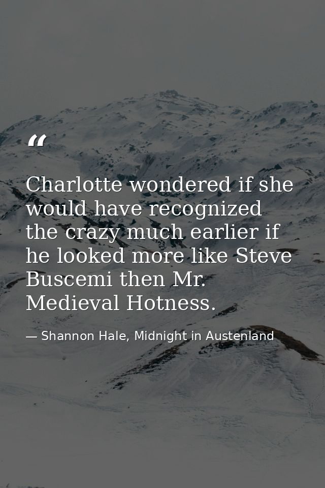 Charlotte wondered if she would have recognized the crazy much earlier if he looked more like Steve Buscemi then Mr. Med — Shannon Hale, Midnight in Austenland