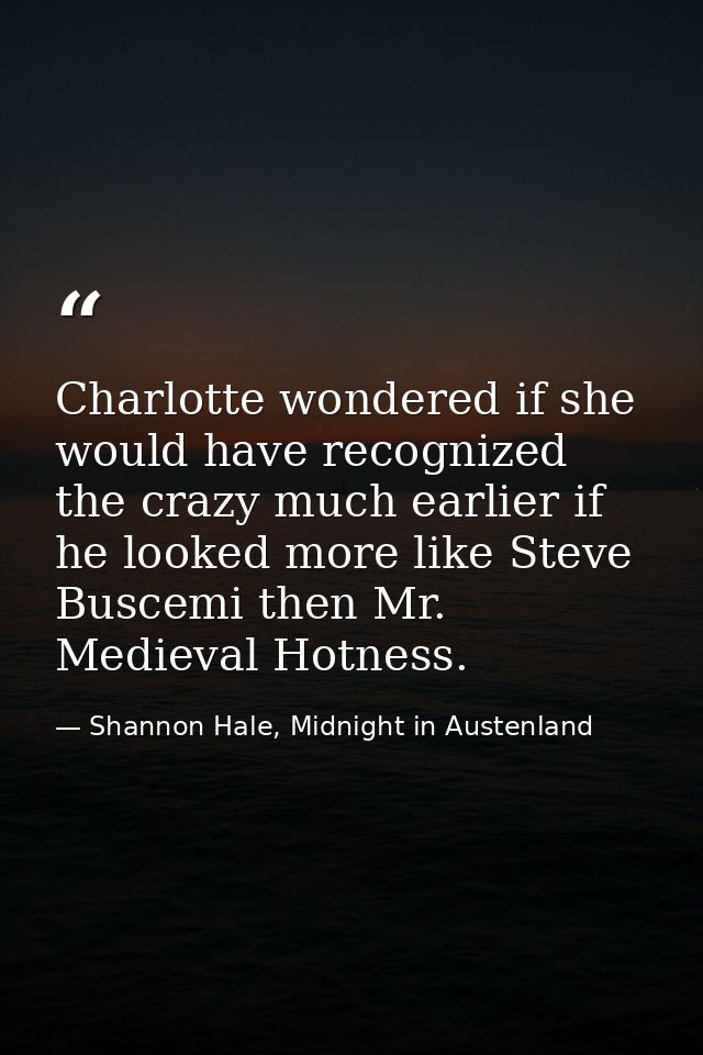Charlotte wondered if she would have recognized the crazy much earlier if he looked more like Steve Buscemi then Mr. Med — Shannon Hale, Midnight in Austenland