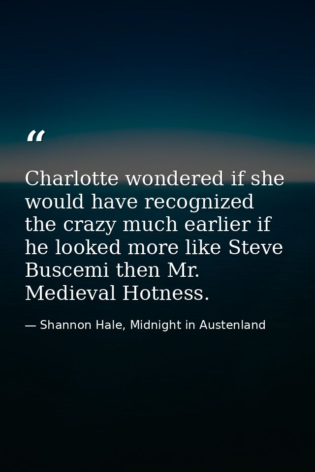 Charlotte wondered if she would have recognized the crazy much earlier if he looked more like Steve Buscemi then Mr. Med — Shannon Hale, Midnight in Austenland