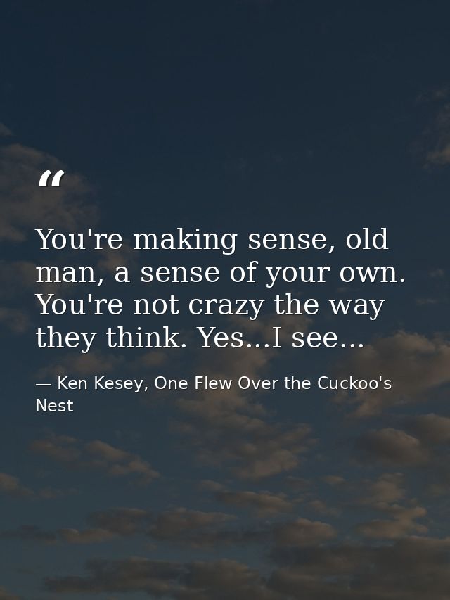 You're making sense, old man, a sense of your own. You're not crazy the way they think. Yes...I see... — Ken Kesey, One Flew Over the Cuckoo's Nest