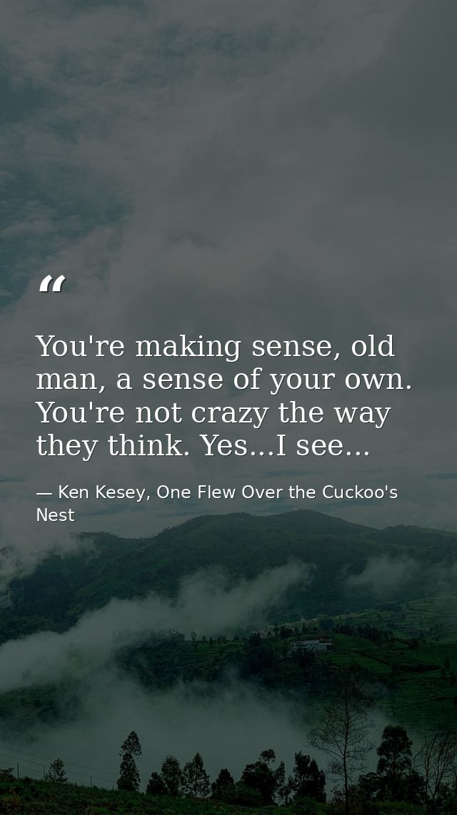 You're making sense, old man, a sense of your own. You're not crazy the way they think. Yes...I see... — Ken Kesey, One Flew Over the Cuckoo's Nest