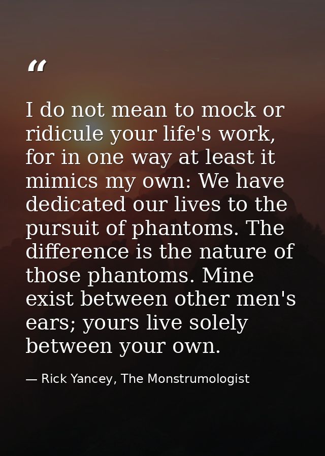 I do not mean to mock or ridicule your life's work, for in one way at least it mimics my own: We have dedicated our live — Rick Yancey, The Monstrumologist