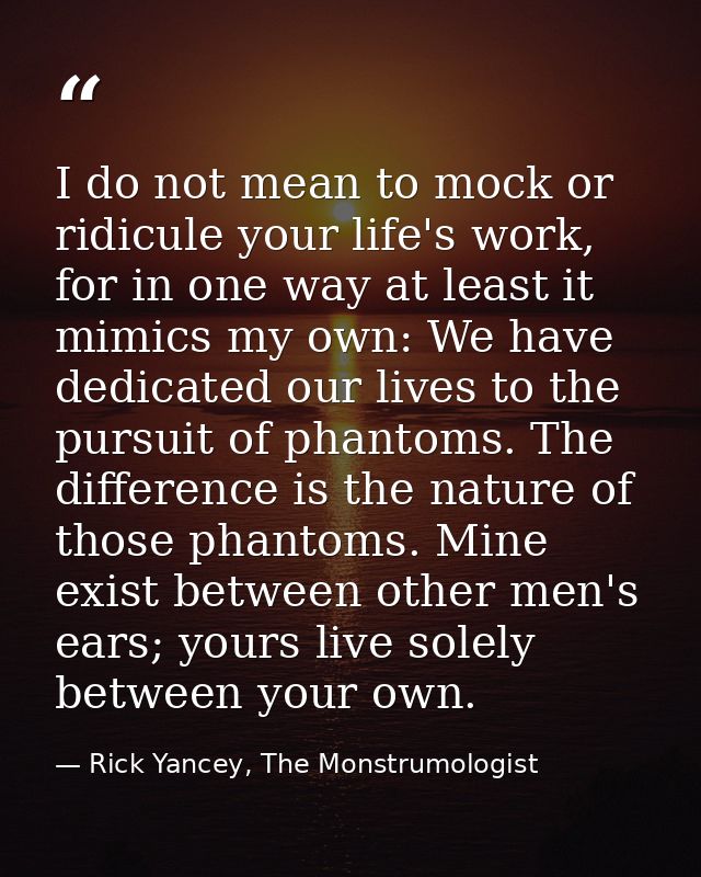 I do not mean to mock or ridicule your life's work, for in one way at least it mimics my own: We have dedicated our live — Rick Yancey, The Monstrumologist
