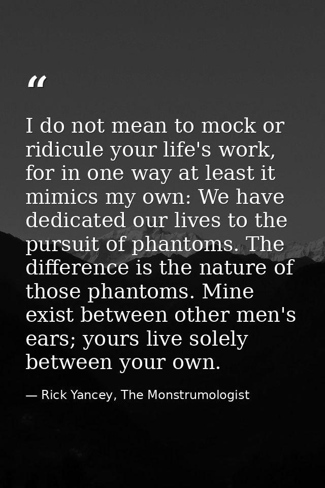 I do not mean to mock or ridicule your life's work, for in one way at least it mimics my own: We have dedicated our live — Rick Yancey, The Monstrumologist