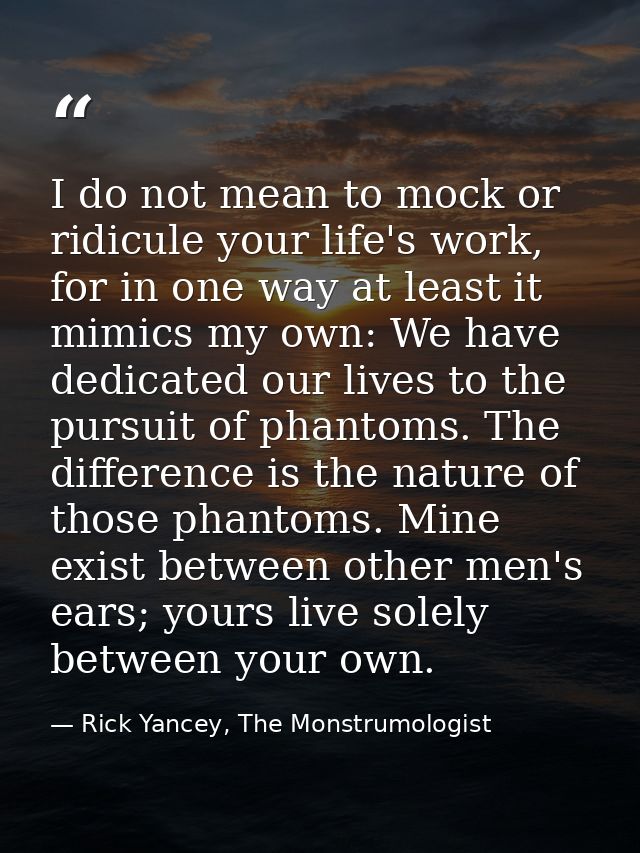 I do not mean to mock or ridicule your life's work, for in one way at least it mimics my own: We have dedicated our live — Rick Yancey, The Monstrumologist