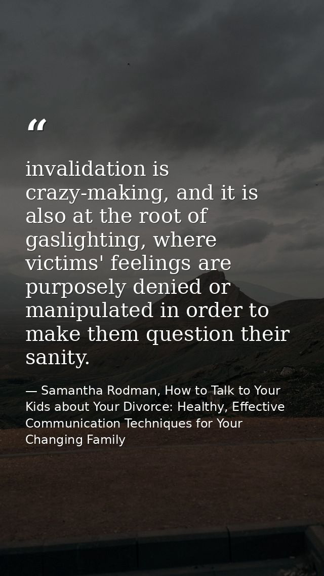invalidation is crazy-making, and it is also at the root of gaslighting, where victims' feelings are purposely denied or — Samantha Rodman, How to Talk to Your Kids about Your Divorce: Healthy, Effective Communication Techniques for Your Changing Family