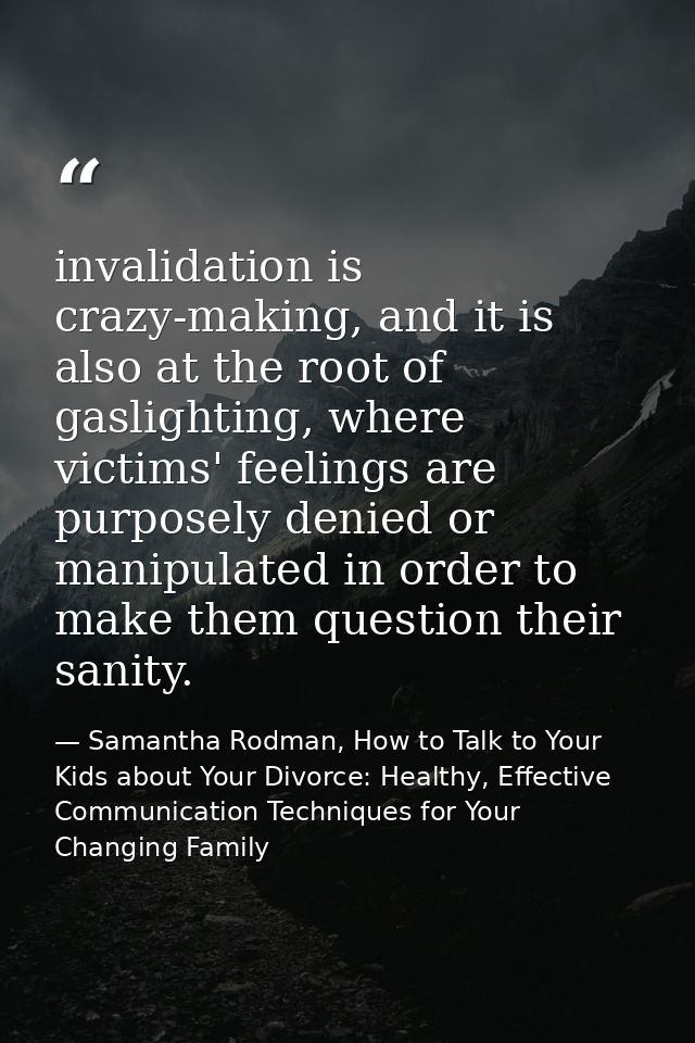 invalidation is crazy-making, and it is also at the root of gaslighting, where victims' feelings are purposely denied or — Samantha Rodman, How to Talk to Your Kids about Your Divorce: Healthy, Effective Communication Techniques for Your Changing Family