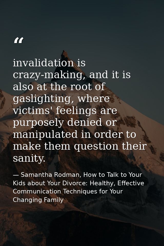 invalidation is crazy-making, and it is also at the root of gaslighting, where victims' feelings are purposely denied or — Samantha Rodman, How to Talk to Your Kids about Your Divorce: Healthy, Effective Communication Techniques for Your Changing Family