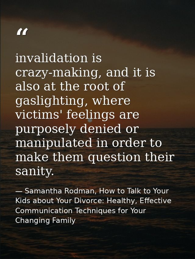 invalidation is crazy-making, and it is also at the root of gaslighting, where victims' feelings are purposely denied or — Samantha Rodman, How to Talk to Your Kids about Your Divorce: Healthy, Effective Communication Techniques for Your Changing Family