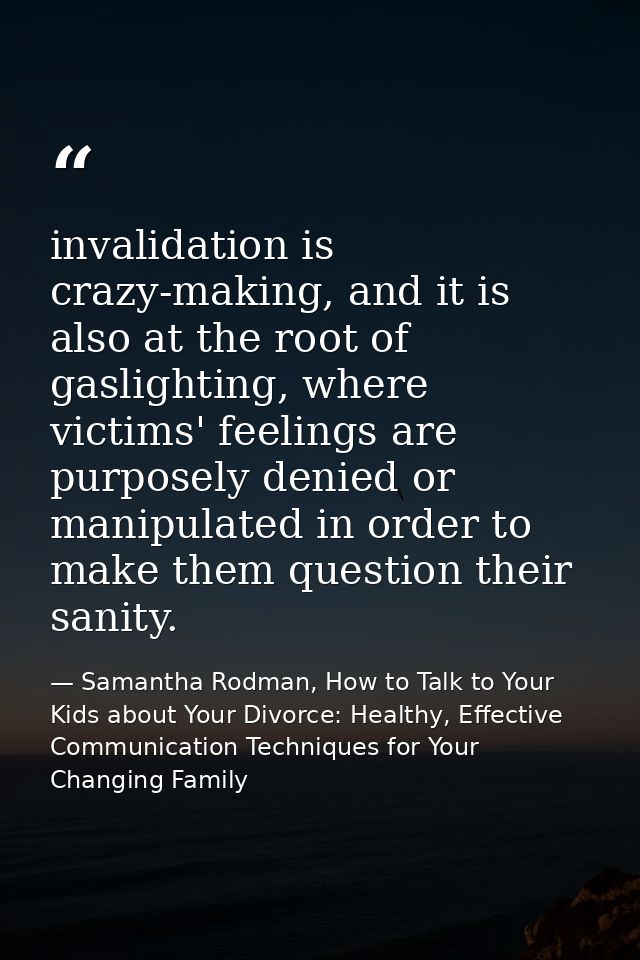 invalidation is crazy-making, and it is also at the root of gaslighting, where victims' feelings are purposely denied or — Samantha Rodman, How to Talk to Your Kids about Your Divorce: Healthy, Effective Communication Techniques for Your Changing Family