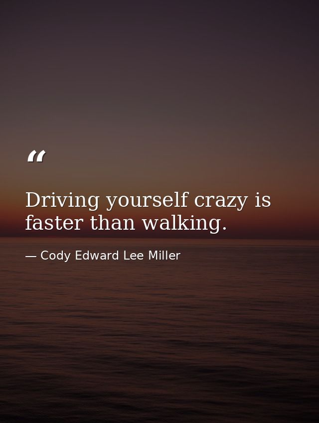 Driving yourself crazy is faster than walking. — Cody Edward Lee Miller