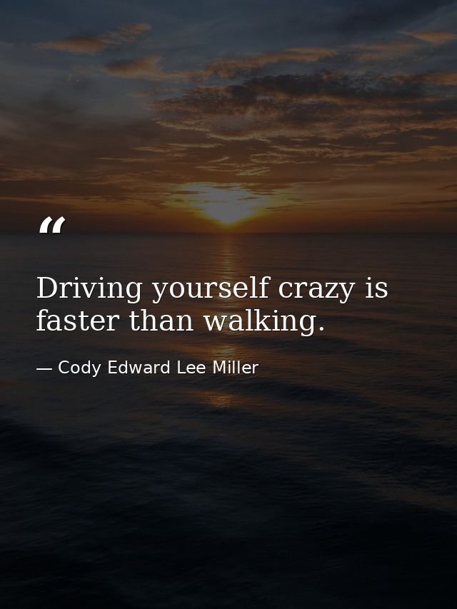 Driving yourself crazy is faster than walking. — Cody Edward Lee Miller