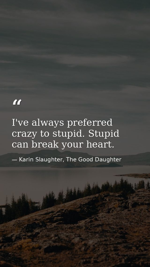 I've always preferred crazy to stupid. Stupid can break your heart. — Karin Slaughter, The Good Daughter