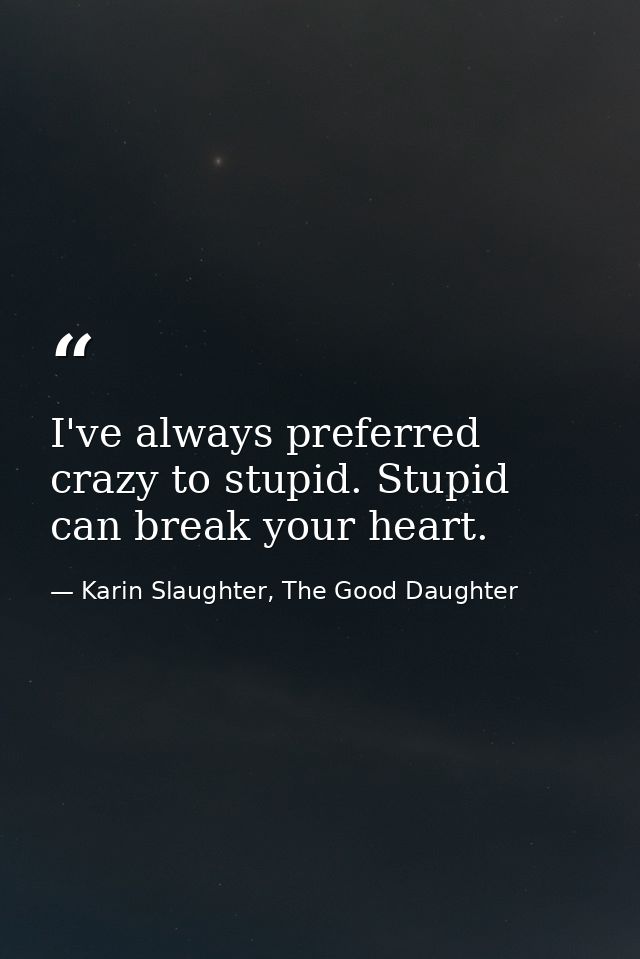 I've always preferred crazy to stupid. Stupid can break your heart. — Karin Slaughter, The Good Daughter
