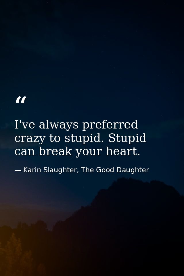 I've always preferred crazy to stupid. Stupid can break your heart. — Karin Slaughter, The Good Daughter