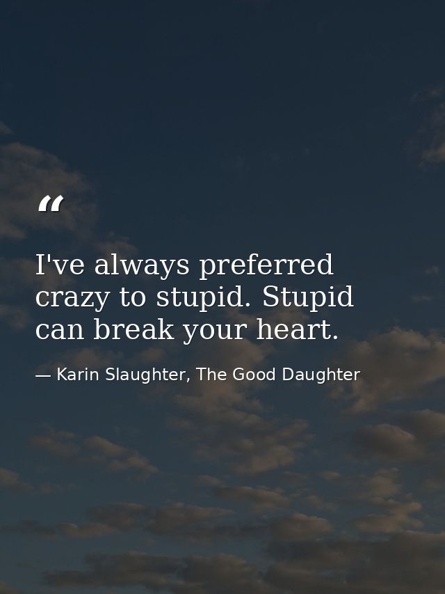 I've always preferred crazy to stupid. Stupid can break your heart. — Karin Slaughter, The Good Daughter