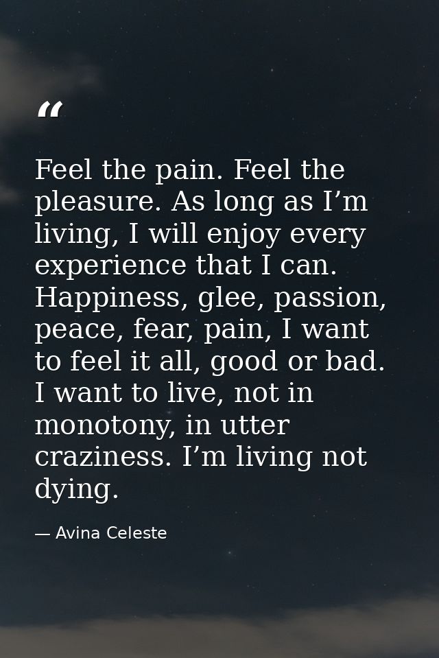 Feel the pain. Feel the pleasure. As long as I’m living, I will enjoy every experience that I can. Happiness, glee, pass — Avina Celeste