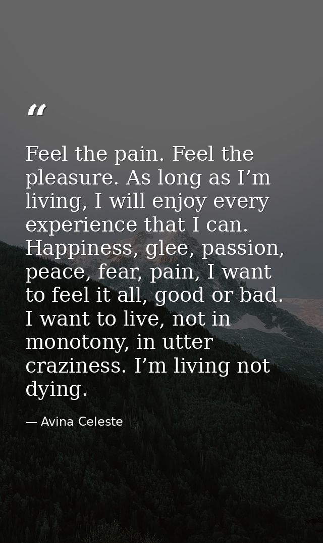 Feel the pain. Feel the pleasure. As long as I’m living, I will enjoy every experience that I can. Happiness, glee, pass — Avina Celeste