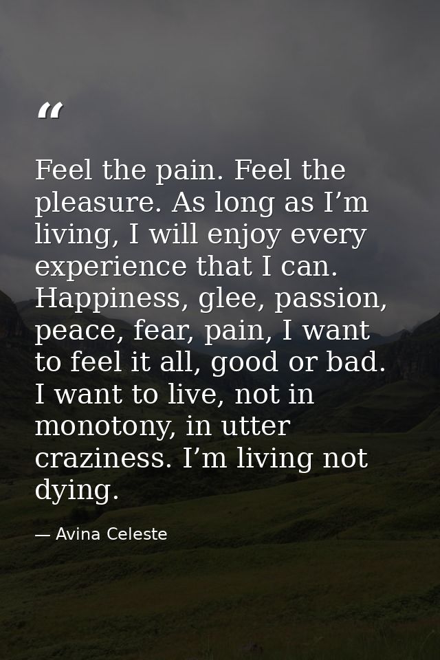 Feel the pain. Feel the pleasure. As long as I’m living, I will enjoy every experience that I can. Happiness, glee, pass — Avina Celeste