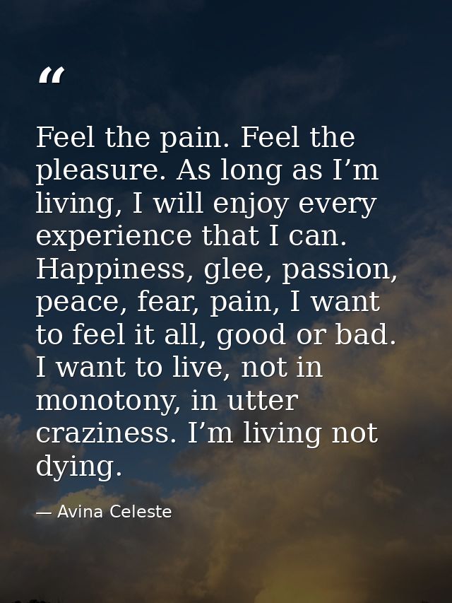 Feel the pain. Feel the pleasure. As long as I’m living, I will enjoy every experience that I can. Happiness, glee, pass — Avina Celeste