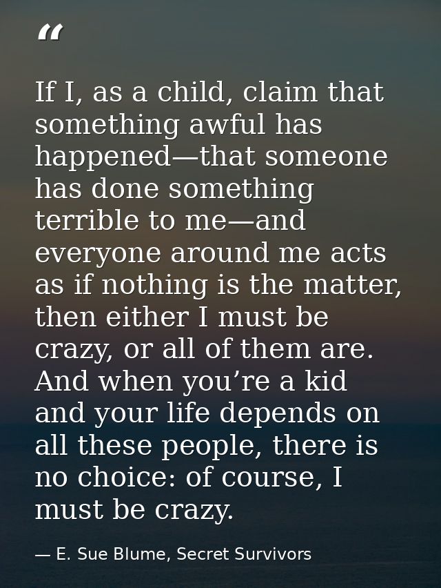 If I, as a child, claim that something awful has happened—that someone has done something terrible to me—and everyone ar — E. Sue Blume, Secret Survivors