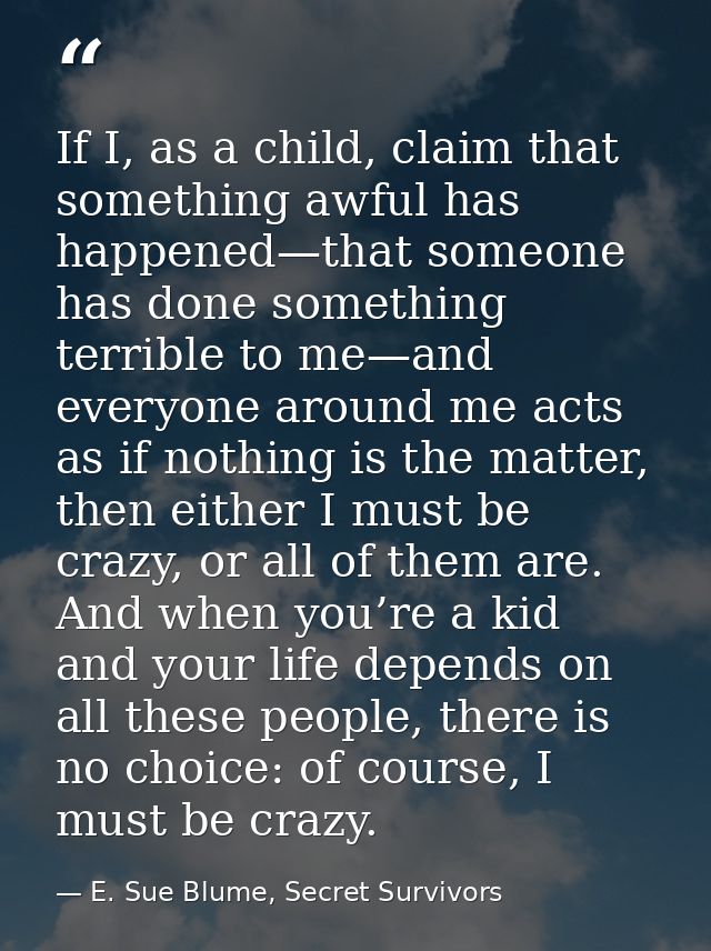 If I, as a child, claim that something awful has happened—that someone has done something terrible to me—and everyone ar — E. Sue Blume, Secret Survivors