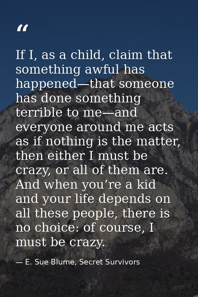 If I, as a child, claim that something awful has happened—that someone has done something terrible to me—and everyone ar — E. Sue Blume, Secret Survivors