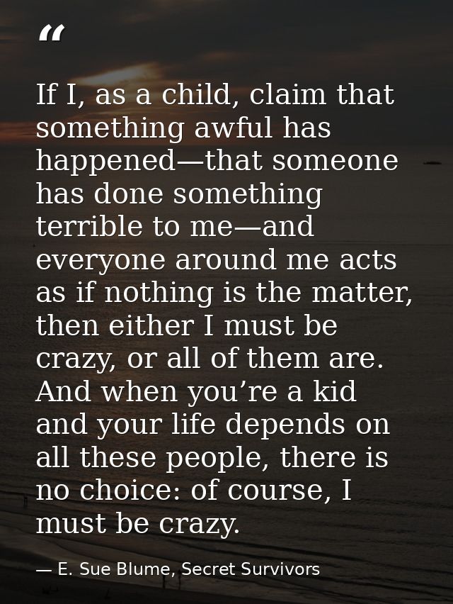 If I, as a child, claim that something awful has happened—that someone has done something terrible to me—and everyone ar — E. Sue Blume, Secret Survivors