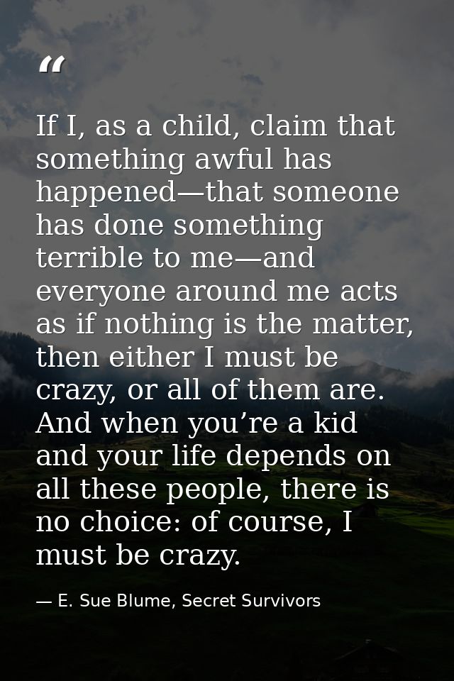 If I, as a child, claim that something awful has happened—that someone has done something terrible to me—and everyone ar — E. Sue Blume, Secret Survivors