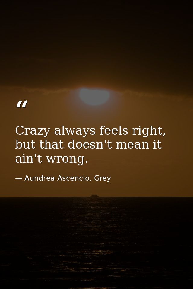 Crazy always feels right, but that doesn't mean it ain't wrong. — Aundrea Ascencio, Grey
