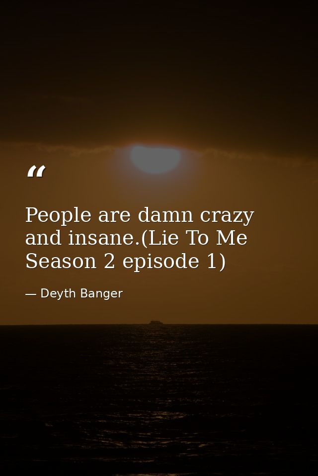 People are damn crazy and insane.(Lie To Me Season 2 episode 1) — Deyth Banger