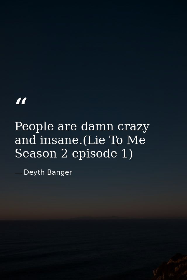 People are damn crazy and insane.(Lie To Me Season 2 episode 1) — Deyth Banger